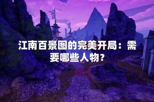 江南百景图的完美开局：需要哪些人物？