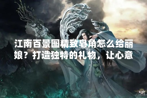 江南百景图精致皂角怎么给丽娘？打造独特的礼物，让心意传递更深