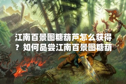 江南百景图糖葫芦怎么获得？如何品尝江南百景图糖葫芦？