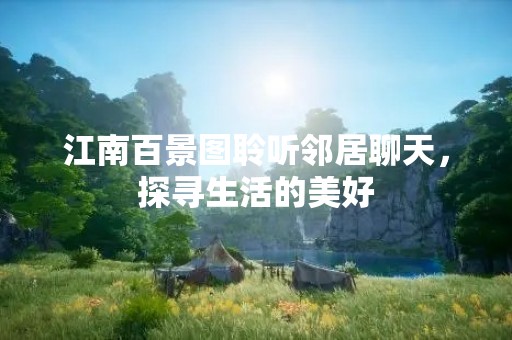 江南百景图聆听邻居聊天，探寻生活的美好