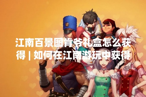 江南百景图肯爷礼盒怎么获得 | 如何在江南游玩中获得肯爷礼盒？