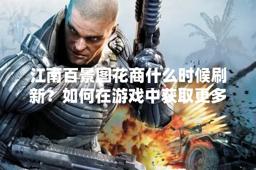 江南百景图花商什么时候刷新？如何在游戏中获取更多鲜花？