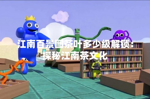江南百景图茶叶多少级解锁：探秘江南茶文化