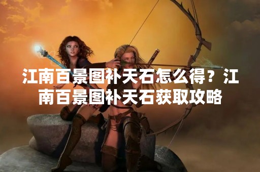 江南百景图补天石怎么得？江南百景图补天石获取攻略