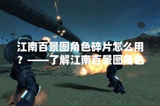 江南百景图角色碎片怎么用？——了解江南百景图角色碎片的使用方法