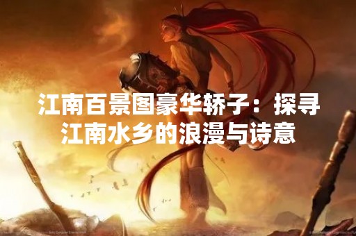 江南百景图豪华轿子：探寻江南水乡的浪漫与诗意