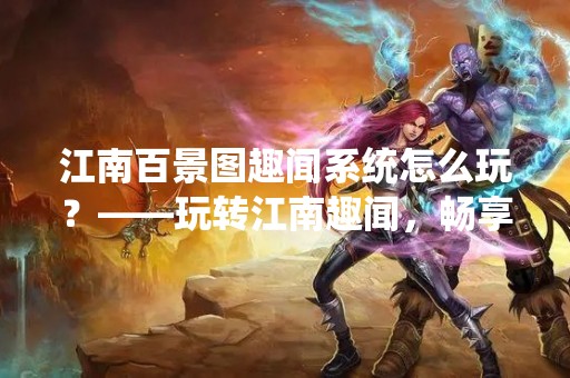 江南百景图趣闻系统怎么玩？——玩转江南趣闻，畅享百景图
