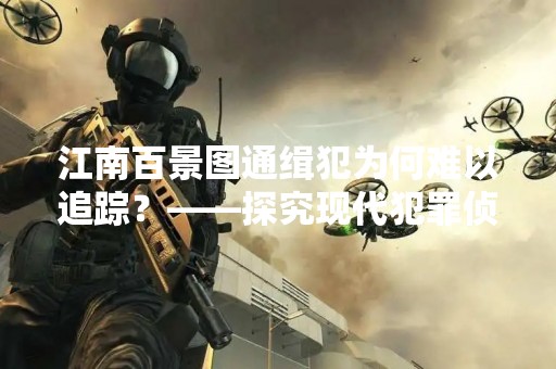 江南百景图通缉犯为何难以追踪？——探究现代犯罪侦查面临的挑战