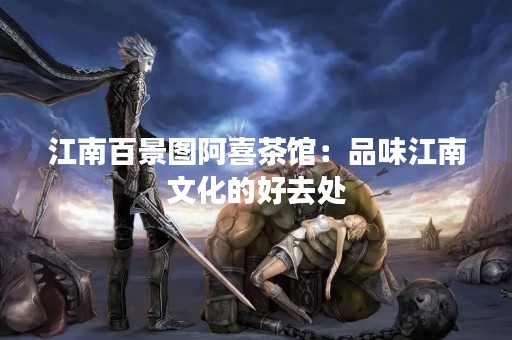 江南百景图阿喜茶馆：品味江南文化的好去处