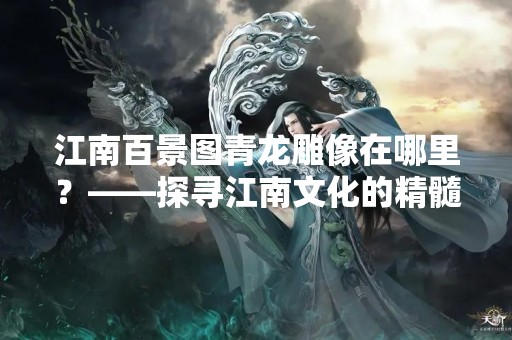 江南百景图青龙雕像在哪里？——探寻江南文化的精髓