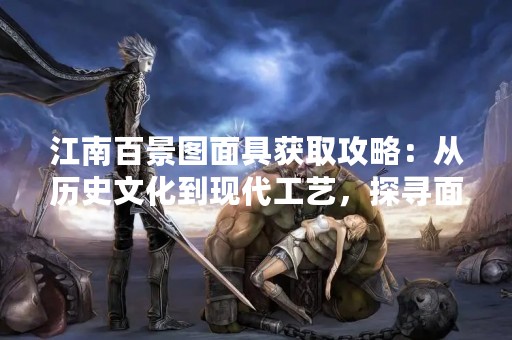 江南百景图面具获取攻略：从历史文化到现代工艺，探寻面具背后的故事