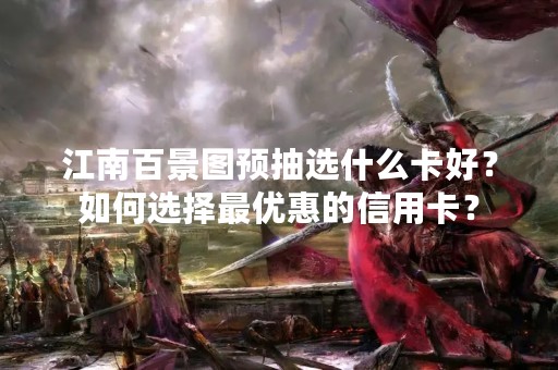 江南百景图预抽选什么卡好？如何选择最优惠的信用卡？