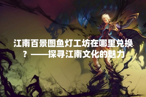 江南百景图鱼灯工坊在哪里兑换？——探寻江南文化的魅力