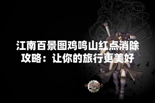 江南百景图鸡鸣山红点消除攻略：让你的旅行更美好