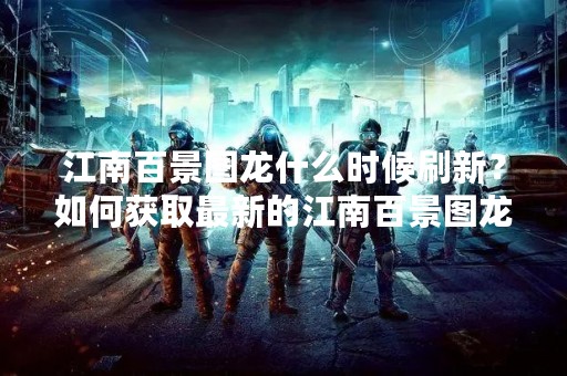 江南百景图龙什么时候刷新？如何获取最新的江南百景图龙？