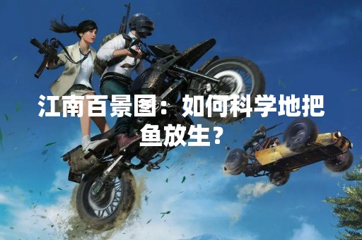 江南百景图：如何科学地把鱼放生？