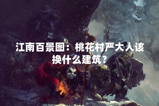 江南百景图：桃花村严大人该换什么建筑？
