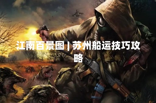 江南百景图 | 苏州船运技巧攻略