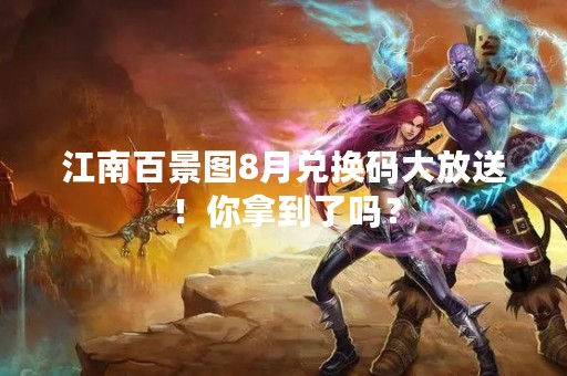 江南百景图8月兑换码大放送！你拿到了吗？