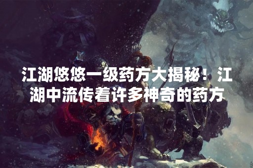 江湖悠悠一级药方大揭秘！江湖中流传着许多神奇的药方，这些药方被称为江湖悠悠一级药方。这些药方不仅能够治疗各种疾病，还有许多神奇的功效。下面就让我们来一探究竟，看看江湖悠悠一级药方都有哪些。