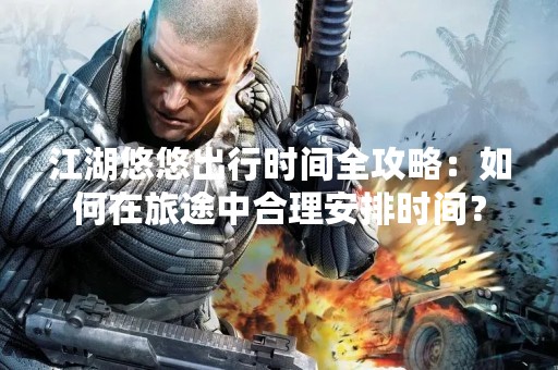江湖悠悠出行时间全攻略：如何在旅途中合理安排时间？