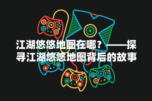 江湖悠悠地图在哪？——探寻江湖悠悠地图背后的故事