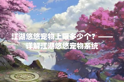 江湖悠悠宠物上限多少个？——详解江湖悠悠宠物系统