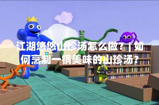 江湖悠悠山珍汤怎么做？| 如何烹制一锅美味的山珍汤？