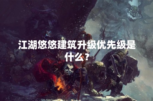 江湖悠悠建筑升级优先级是什么？