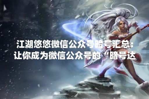 江湖悠悠微信公众号暗号汇总：让你成为微信公众号的“暗号达人”
