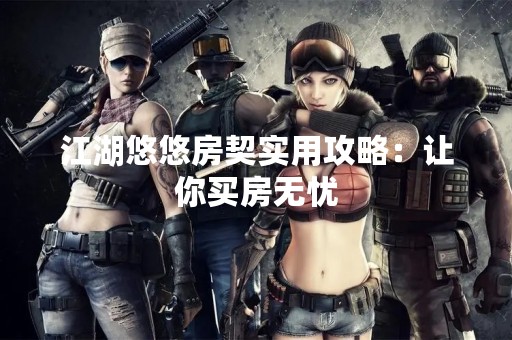 江湖悠悠房契实用攻略：让你买房无忧
