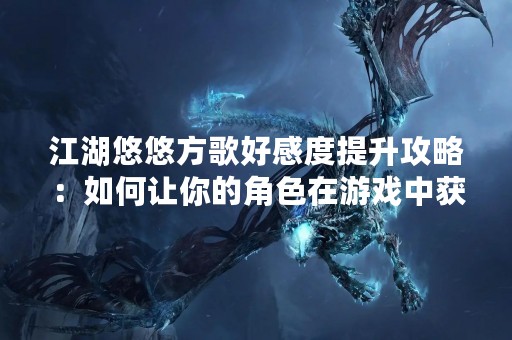 江湖悠悠方歌好感度提升攻略：如何让你的角色在游戏中获得更高的好感度？