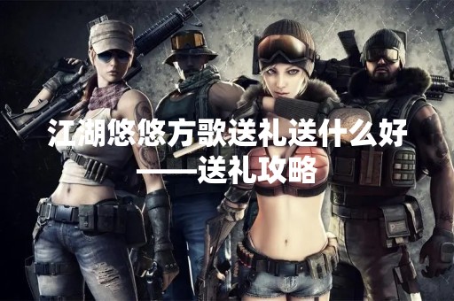 江湖悠悠方歌送礼送什么好——送礼攻略