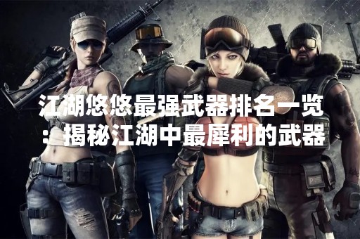 江湖悠悠最强武器排名一览：揭秘江湖中最犀利的武器