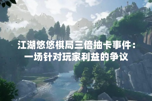 江湖悠悠棋局三倍抽卡事件：一场针对玩家利益的争议