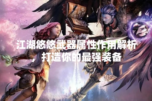 江湖悠悠武器属性作用解析，打造你的最强装备
