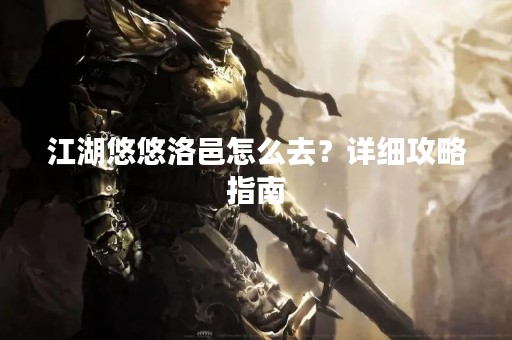 江湖悠悠洛邑怎么去？详细攻略指南