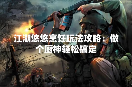 江湖悠悠烹饪玩法攻略：做个厨神轻松搞定