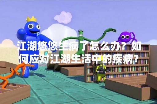 江湖悠悠生病了怎么办？如何应对江湖生活中的疾病？