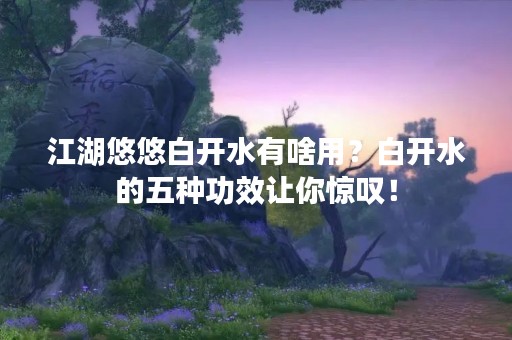 江湖悠悠白开水有啥用？白开水的五种功效让你惊叹！