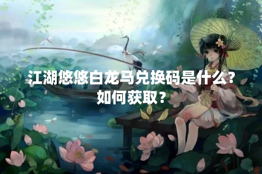 江湖悠悠白龙马兑换码是什么？如何获取？