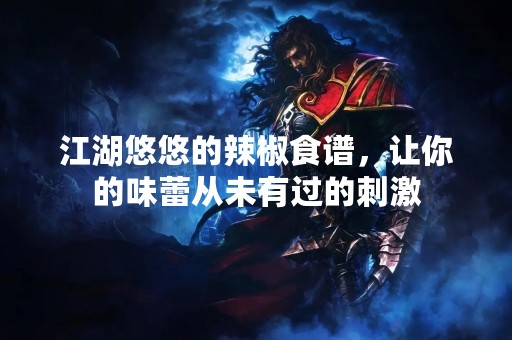 江湖悠悠的辣椒食谱，让你的味蕾从未有过的**