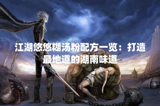 江湖悠悠糊汤粉配方一览：打造最地道的湖南味道