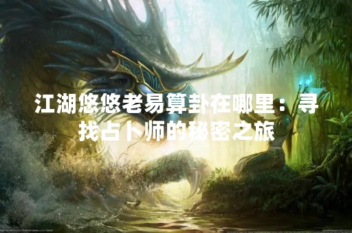 江湖悠悠老易算卦在哪里：寻找占卜师的秘密之旅