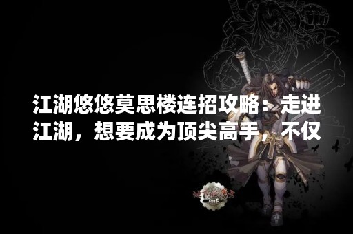江湖悠悠莫思楼连招攻略：走进江湖，想要成为顶尖高手，不仅要有精湛的武艺，还需要熟练掌握各种连招技巧。在江湖悠悠莫思楼中，连招技巧更是至关重要，因为只有掌握了合适的连招，才能在战斗中处于优势地位。下面，我们来详细介绍江湖悠悠莫思楼连招攻略。