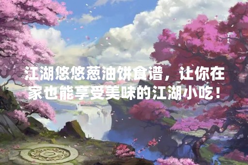 江湖悠悠葱油饼食谱，让你在家也能享受美味的江湖小吃！