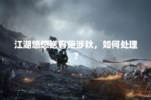 江湖悠悠送客施涉秋，如何处理？