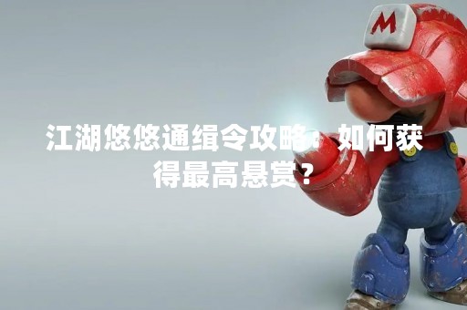 江湖悠悠通缉令攻略：如何获得最高悬赏？