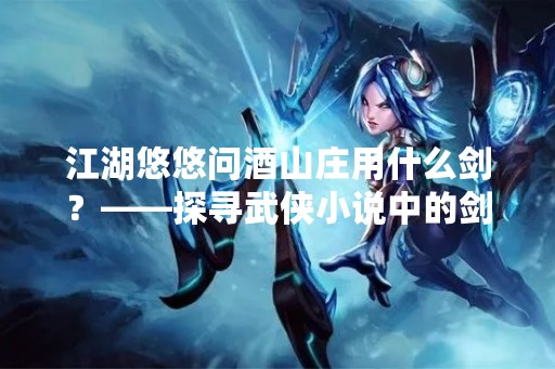 江湖悠悠问酒山庄用什么剑？——探寻武侠小说中的剑法奥秘