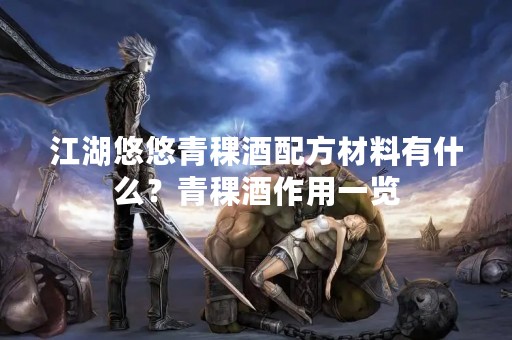江湖悠悠青稞酒配方材料有什么？青稞酒作用一览